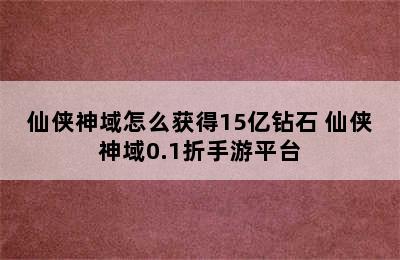 仙侠神域怎么获得15亿钻石 仙侠神域0.1折手游平台